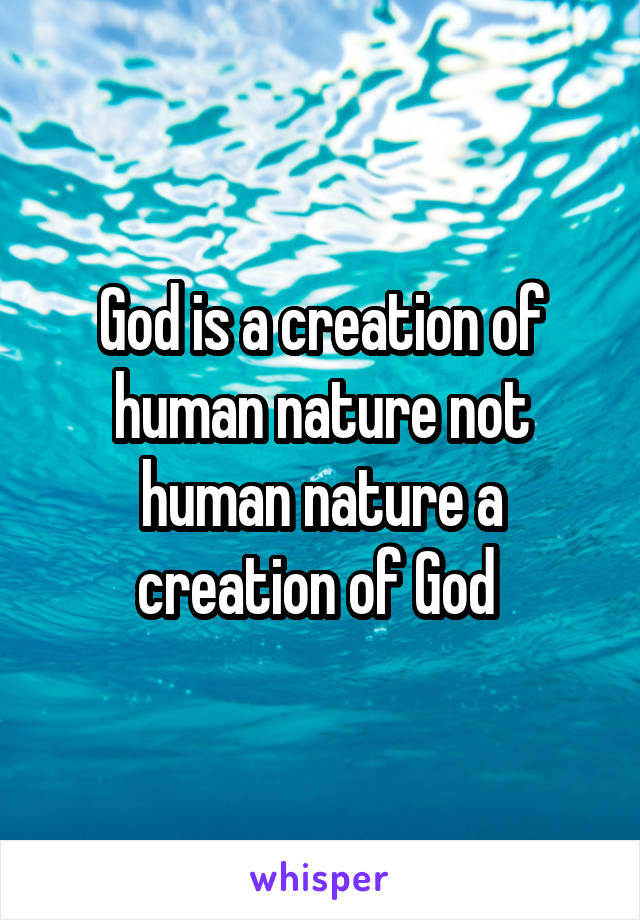 God is a creation of human nature not human nature a creation of God 