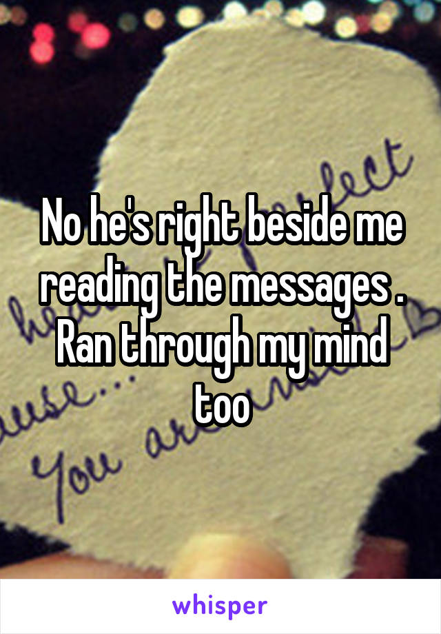 No he's right beside me reading the messages . Ran through my mind too