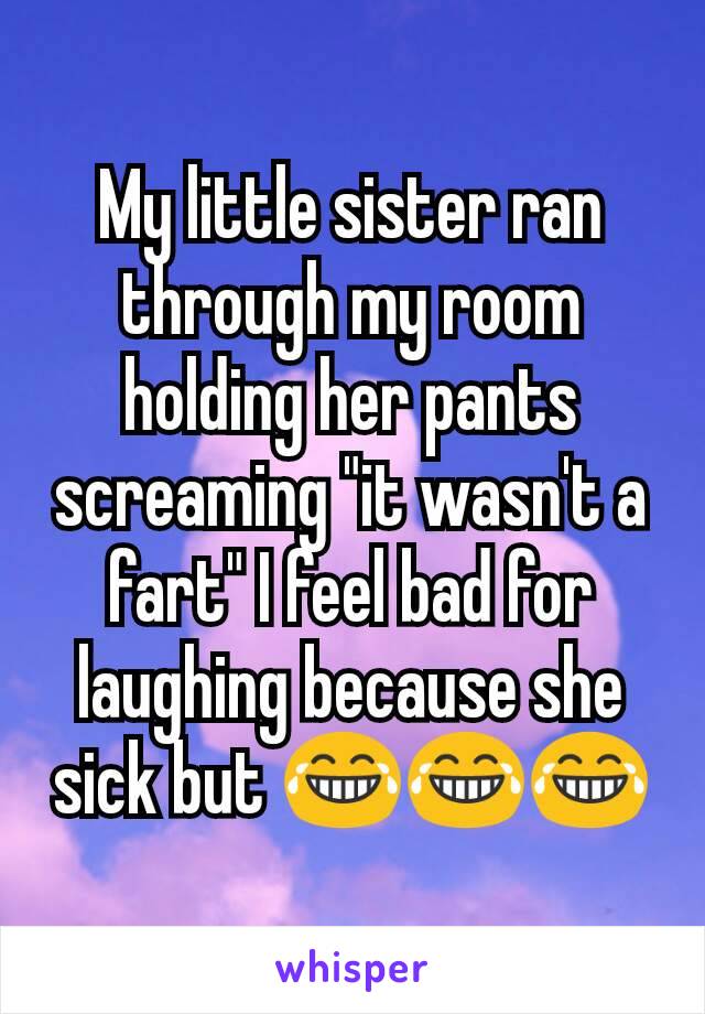 My little sister ran through my room holding her pants screaming "it wasn't a fart" I feel bad for laughing because she sick but 😂😂😂