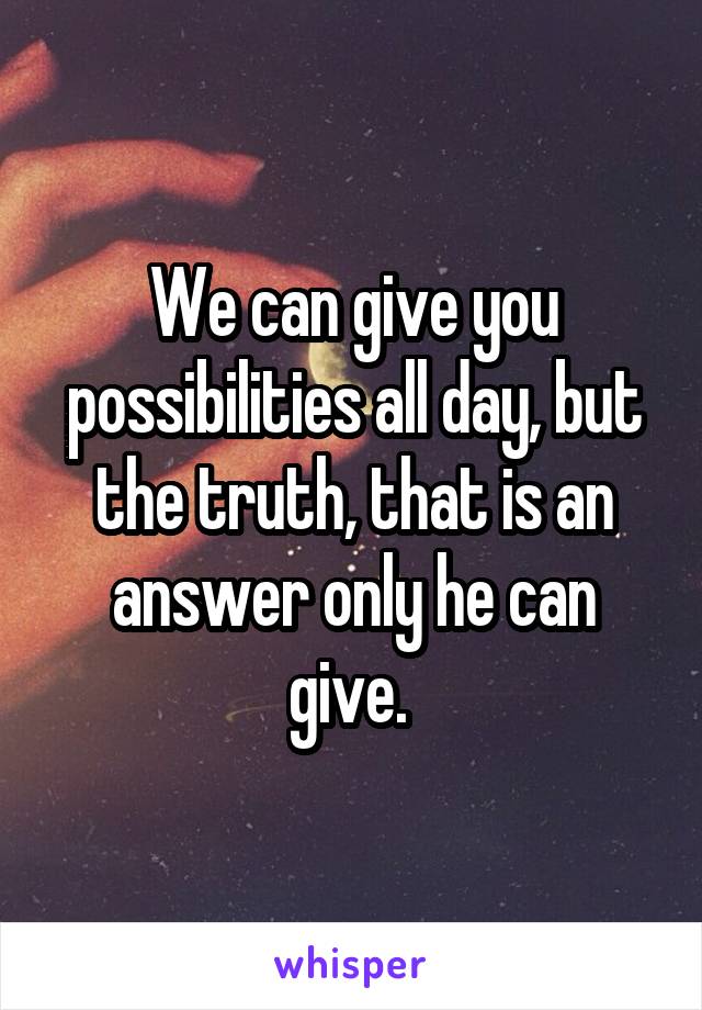 We can give you possibilities all day, but the truth, that is an answer only he can give. 