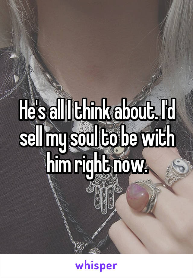 He's all I think about. I'd sell my soul to be with him right now.