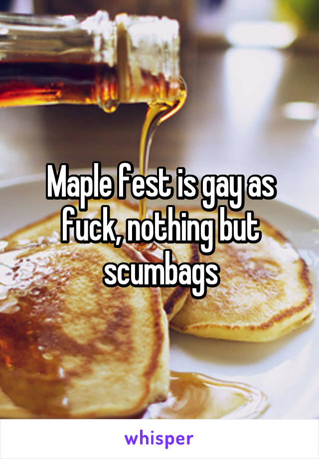 Maple fest is gay as fuck, nothing but scumbags