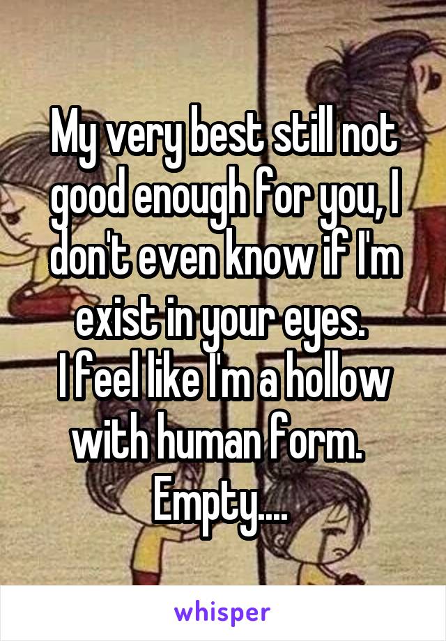 My very best still not good enough for you, I don't even know if I'm exist in your eyes. 
I feel like I'm a hollow with human form.  
Empty.... 