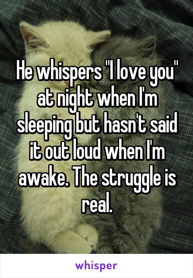 He whispers "I love you" at night when I'm sleeping but hasn't said it out loud when I'm awake. The struggle is real.