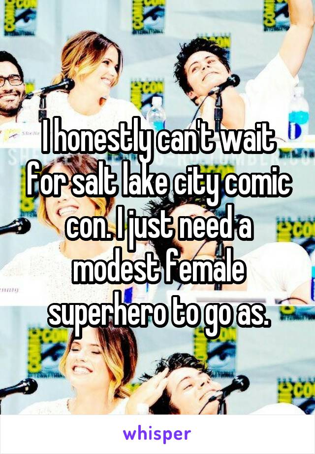 I honestly can't wait for salt lake city comic con. I just need a modest female superhero to go as.