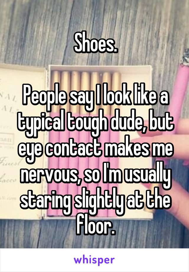 Shoes.

People say I look like a typical tough dude, but eye contact makes me nervous, so I'm usually staring slightly at the floor.