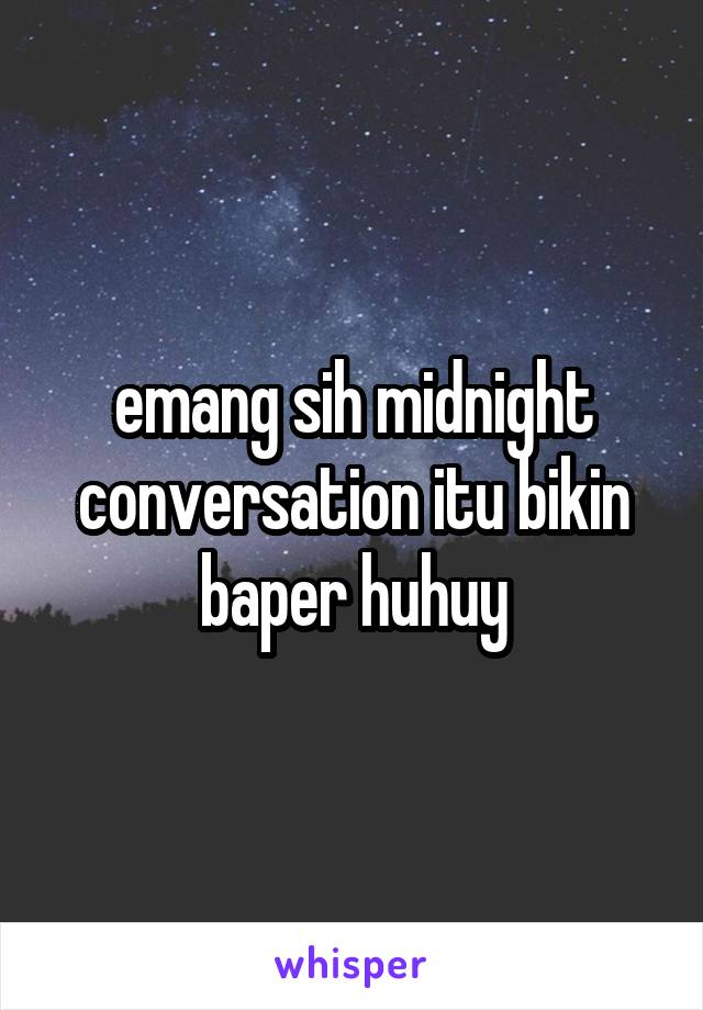 emang sih midnight conversation itu bikin baper huhuy