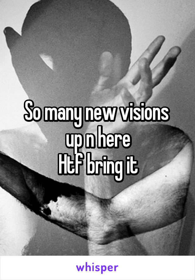 So many new visions 
up n here
Htf bring it