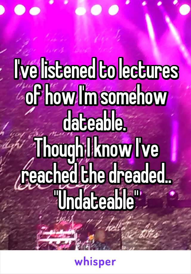 I've listened to lectures of how I'm somehow dateable. 
Though I know I've reached the dreaded..
"Undateable"