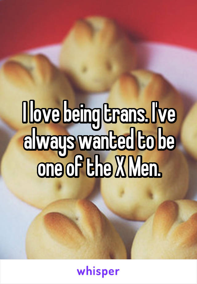 I love being trans. I've always wanted to be one of the X Men.