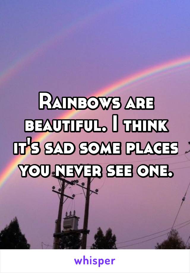 Rainbows are beautiful. I think it's sad some places you never see one.