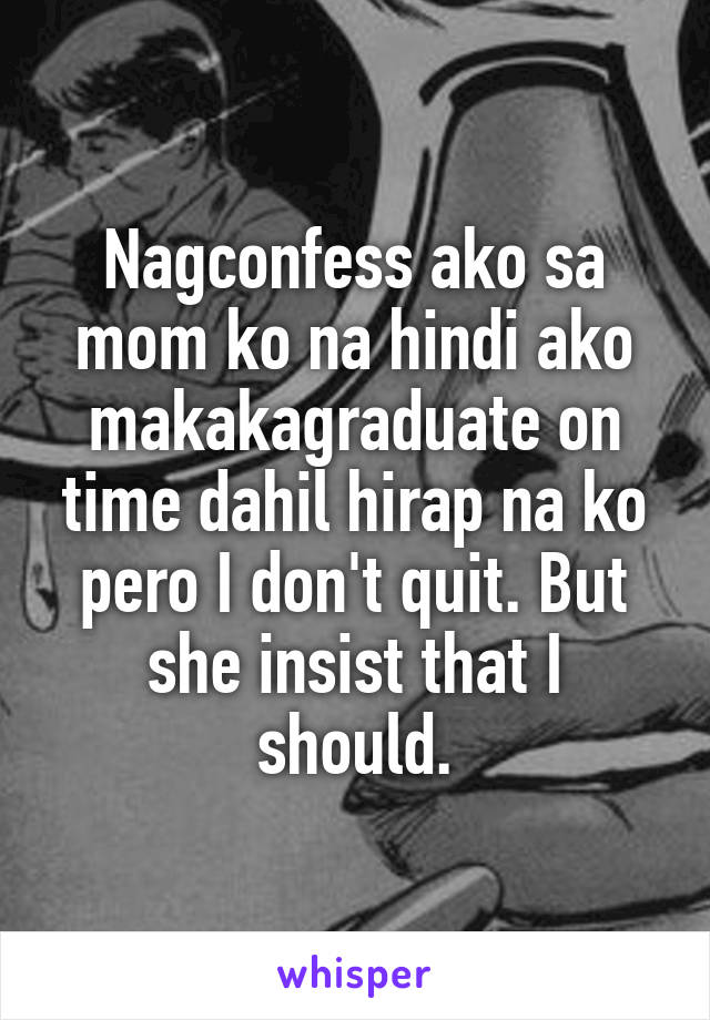 Nagconfess ako sa mom ko na hindi ako makakagraduate on time dahil hirap na ko pero I don't quit. But she insist that I should.