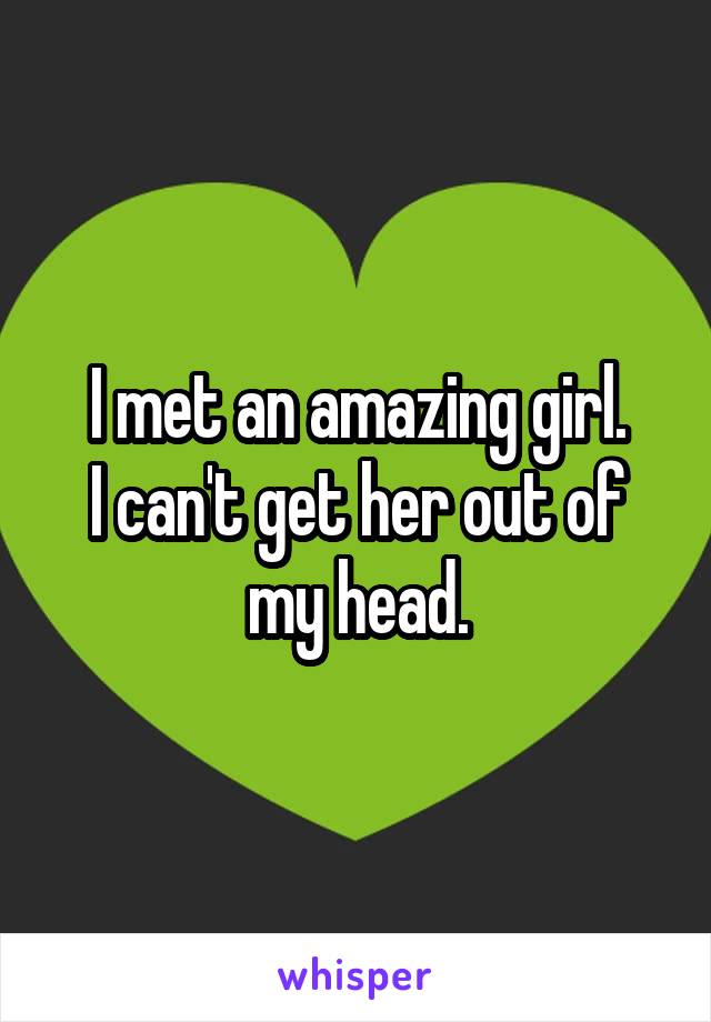 I met an amazing girl.
I can't get her out of my head.