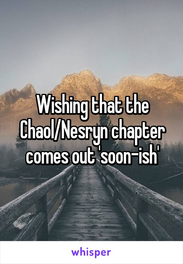 Wishing that the Chaol/Nesryn chapter comes out 'soon-ish'