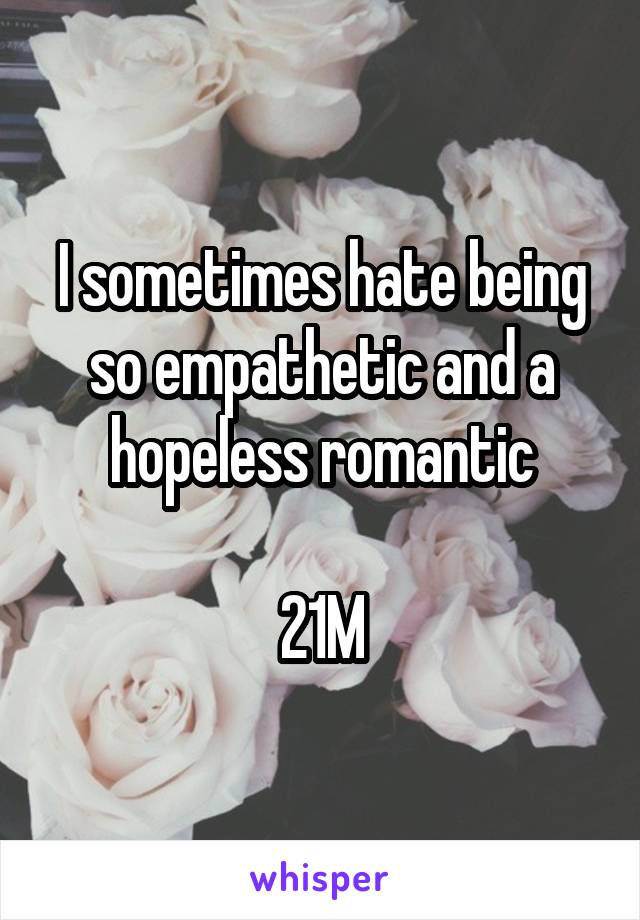 I sometimes hate being so empathetic and a hopeless romantic

21M