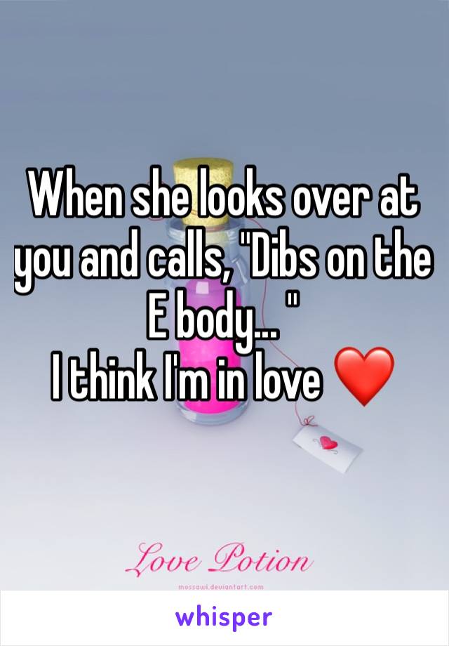 When she looks over at you and calls, "Dibs on the E body... "
I think I'm in love ❤️ 
