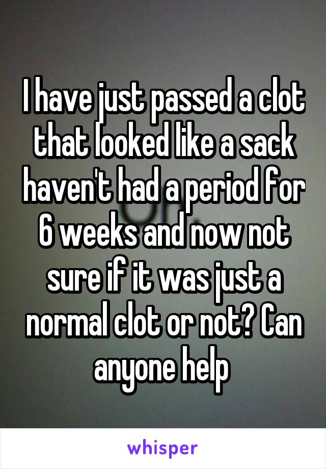 I have just passed a clot that looked like a sack haven't had a period for 6 weeks and now not sure if it was just a normal clot or not? Can anyone help 