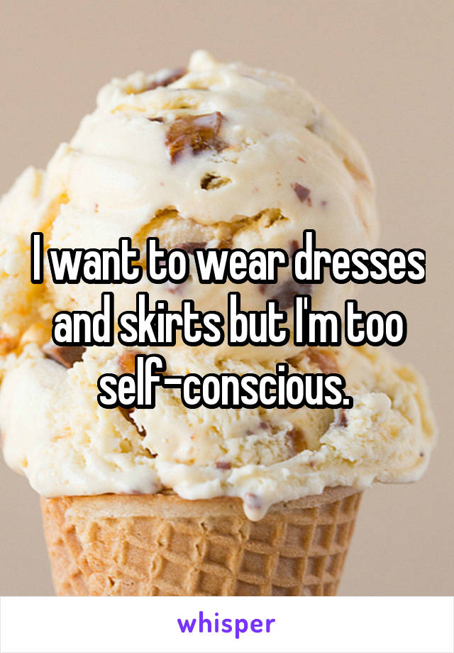 I want to wear dresses and skirts but I'm too self-conscious. 