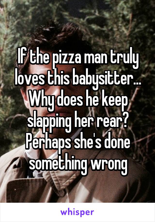 If the pizza man truly loves this babysitter... Why does he keep slapping her rear? Perhaps she's done something wrong