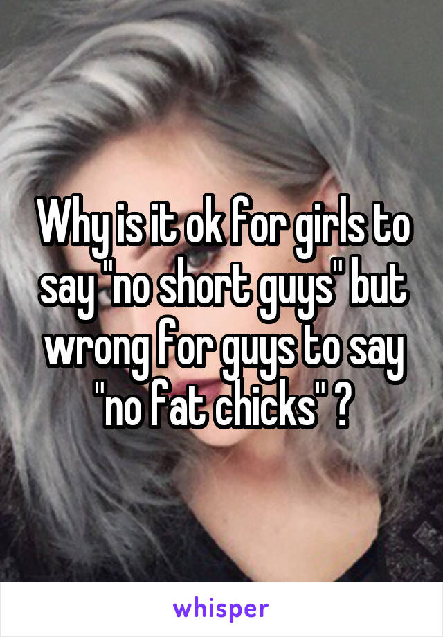 Why is it ok for girls to say "no short guys" but wrong for guys to say "no fat chicks" ?