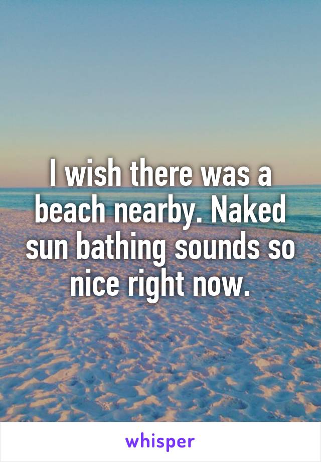 I wish there was a beach nearby. Naked sun bathing sounds so nice right now.