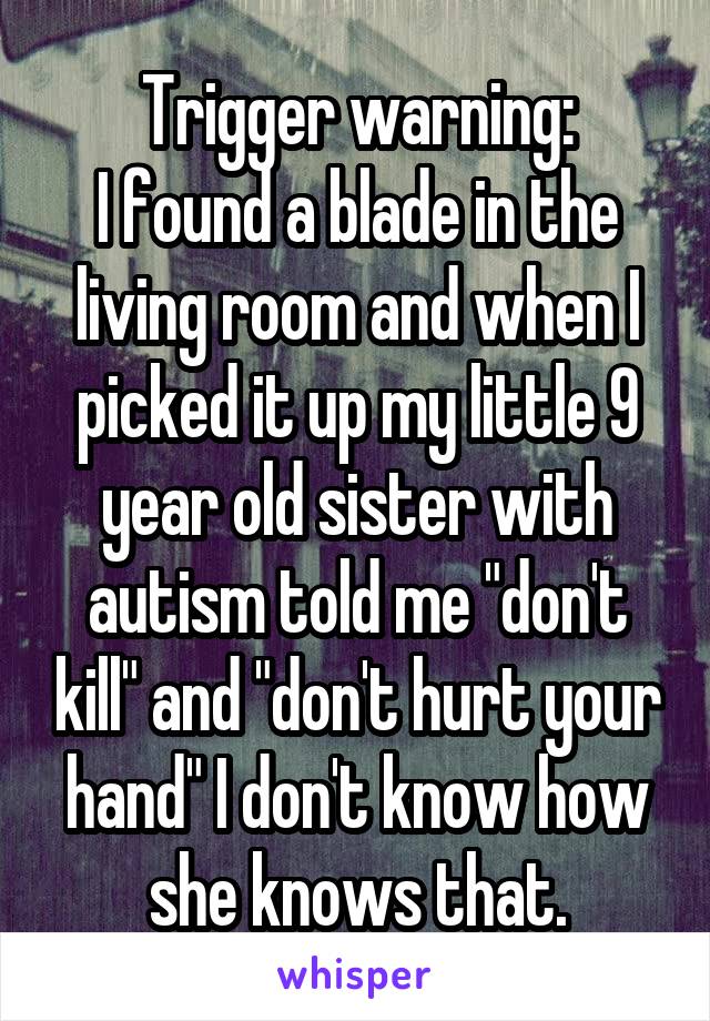 Trigger warning:
I found a blade in the living room and when I picked it up my little 9 year old sister with autism told me "don't kill" and "don't hurt your hand" I don't know how she knows that.