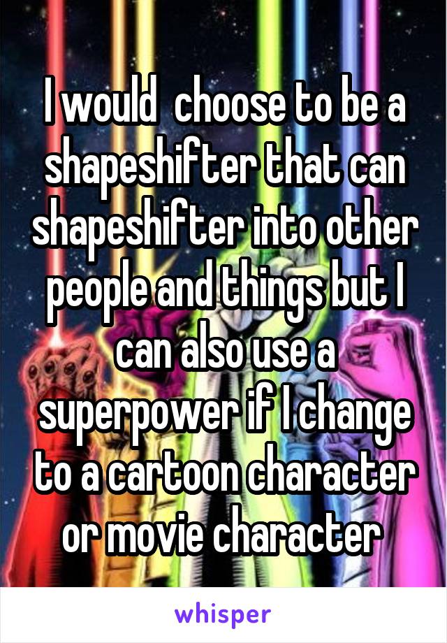 I would  choose to be a shapeshifter that can shapeshifter into other people and things but I can also use a superpower if I change to a cartoon character or movie character 