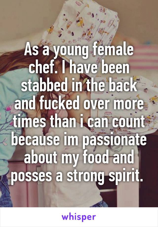 As a young female chef. I have been stabbed in the back and fucked over more times than i can count because im passionate about my food and posses a strong spirit. 