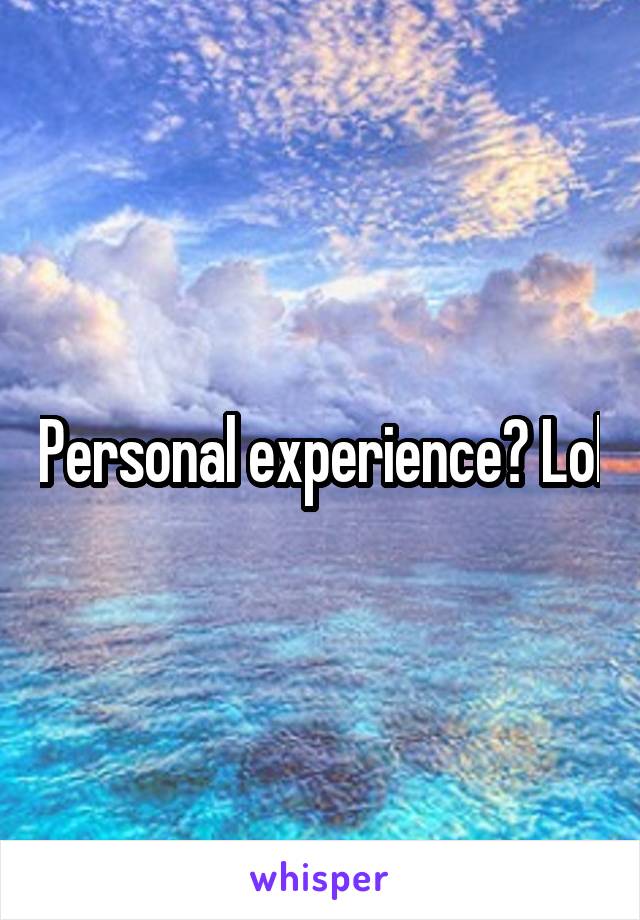 Personal experience? Lol