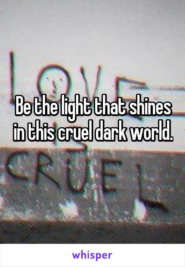 Be the light that shines in this cruel dark world. 