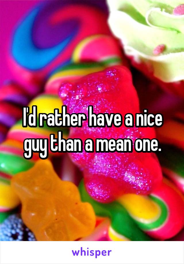 I'd rather have a nice guy than a mean one.