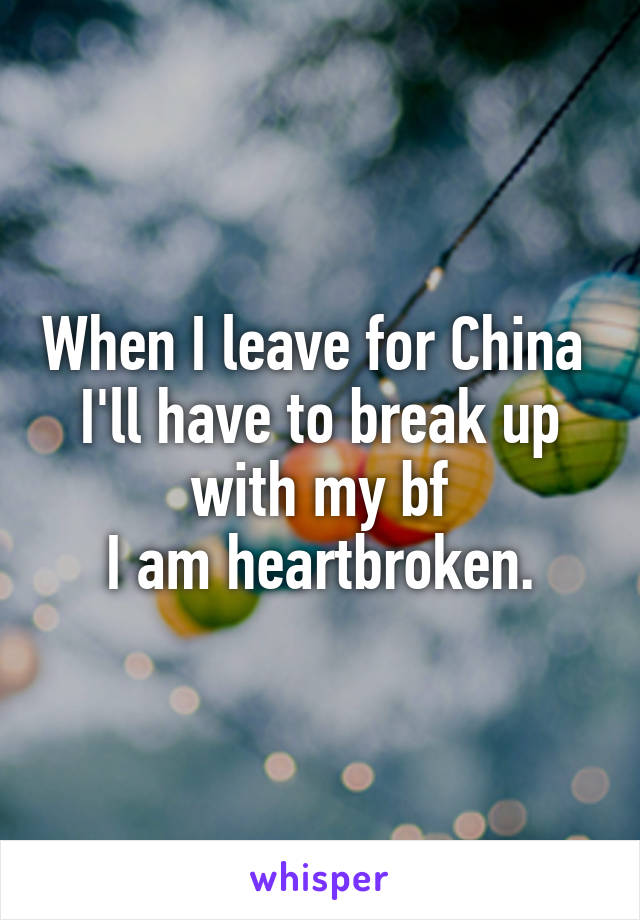 When I leave for China 
I'll have to break up with my bf
I am heartbroken.