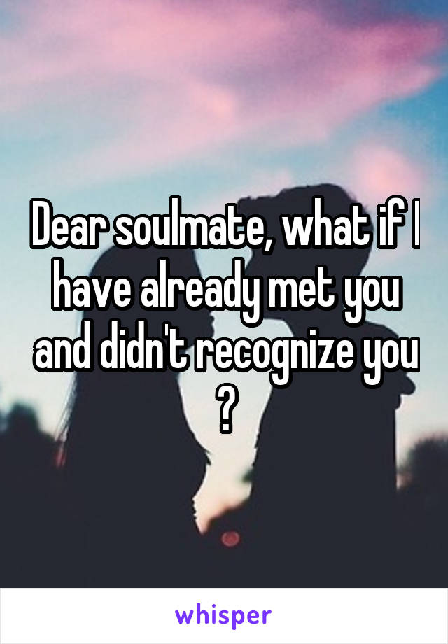 Dear soulmate, what if I have already met you and didn't recognize you ?