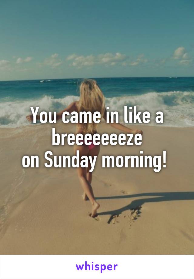 You came in like a breeeeeeeze
on Sunday morning! 