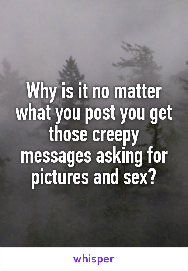 Why is it no matter what you post you get those creepy messages asking for pictures and sex?