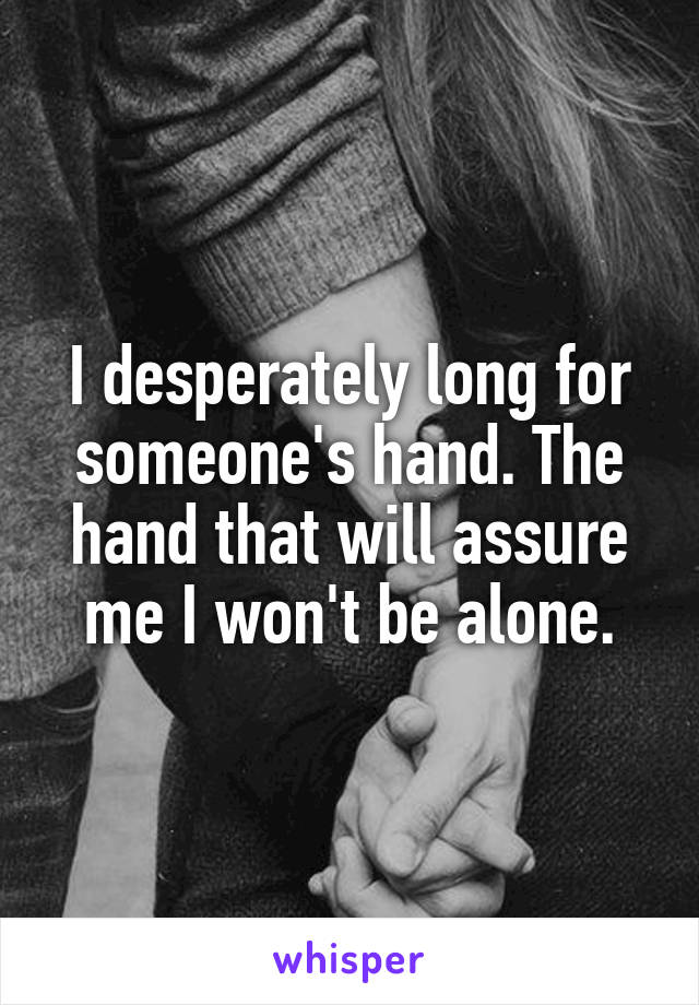 I desperately long for someone's hand. The hand that will assure me I won't be alone.