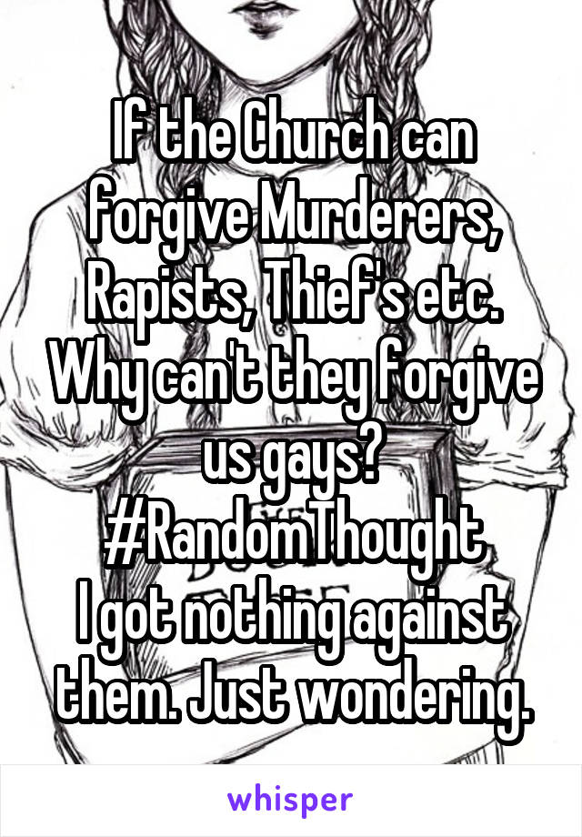 If the Church can forgive Murderers, Rapists, Thief's etc. Why can't they forgive us gays?
#RandomThought
I got nothing against them. Just wondering.