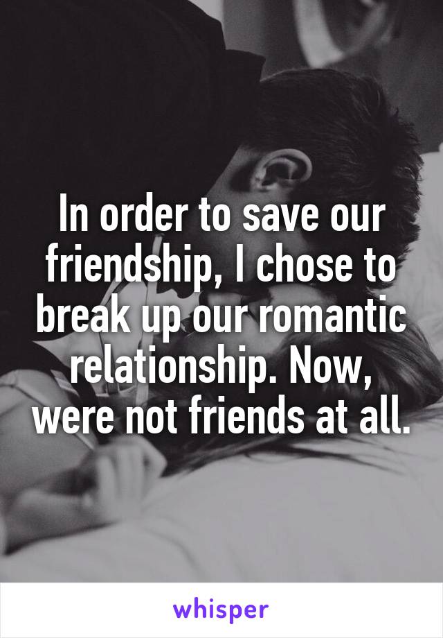 In order to save our friendship, I chose to break up our romantic relationship. Now, were not friends at all.