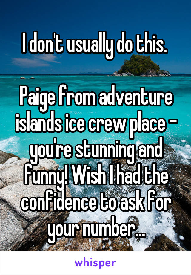 I don't usually do this. 

Paige from adventure islands ice crew place - you're stunning and funny! Wish I had the confidence to ask for your number...