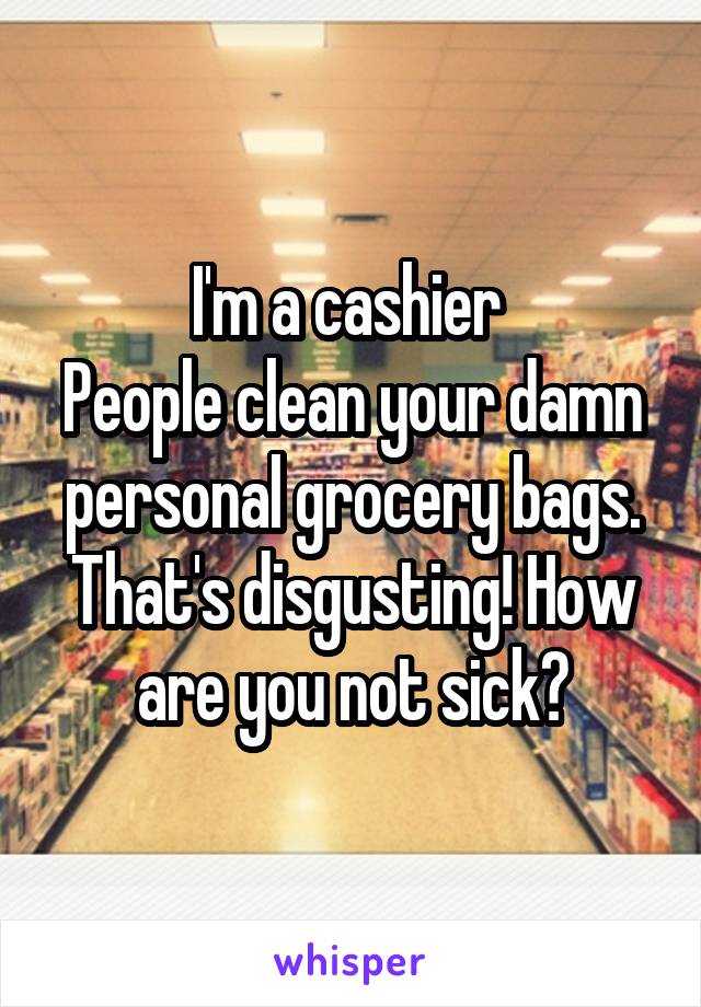 I'm a cashier 
People clean your damn personal grocery bags.
That's disgusting! How are you not sick?