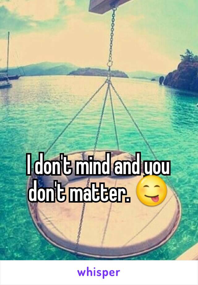 I don't mind and you don't matter. 😋