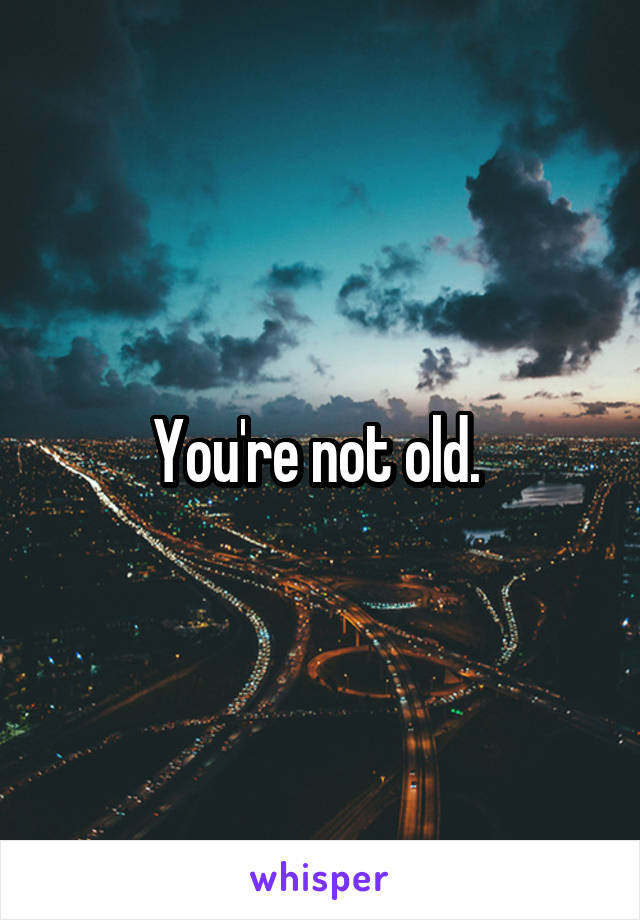 You're not old. 