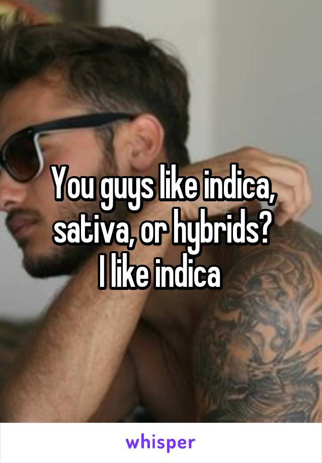 You guys like indica, sativa, or hybrids?
I like indica 