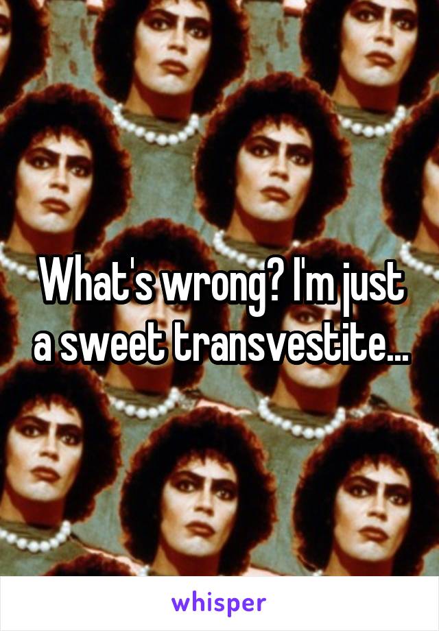 What's wrong? I'm just a sweet transvestite...