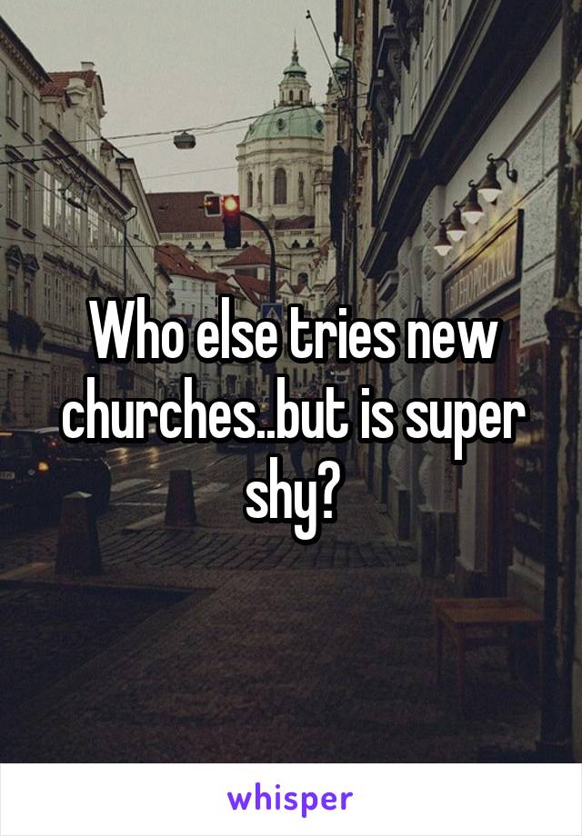 Who else tries new churches..but is super shy?