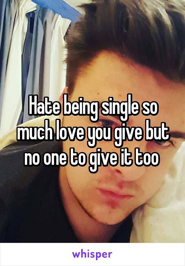 Hate being single so much love you give but no one to give it too 