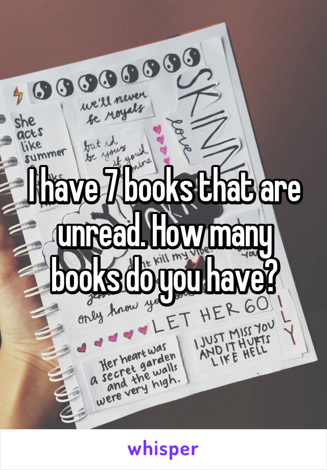 I have 7 books that are unread. How many books do you have?