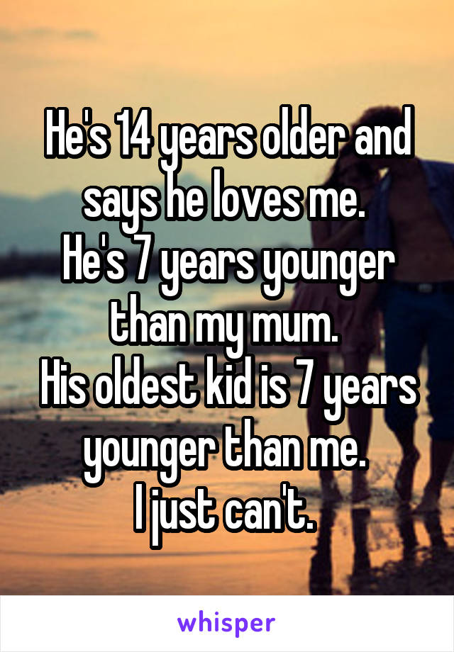 He's 14 years older and says he loves me. 
He's 7 years younger than my mum. 
His oldest kid is 7 years younger than me. 
I just can't. 