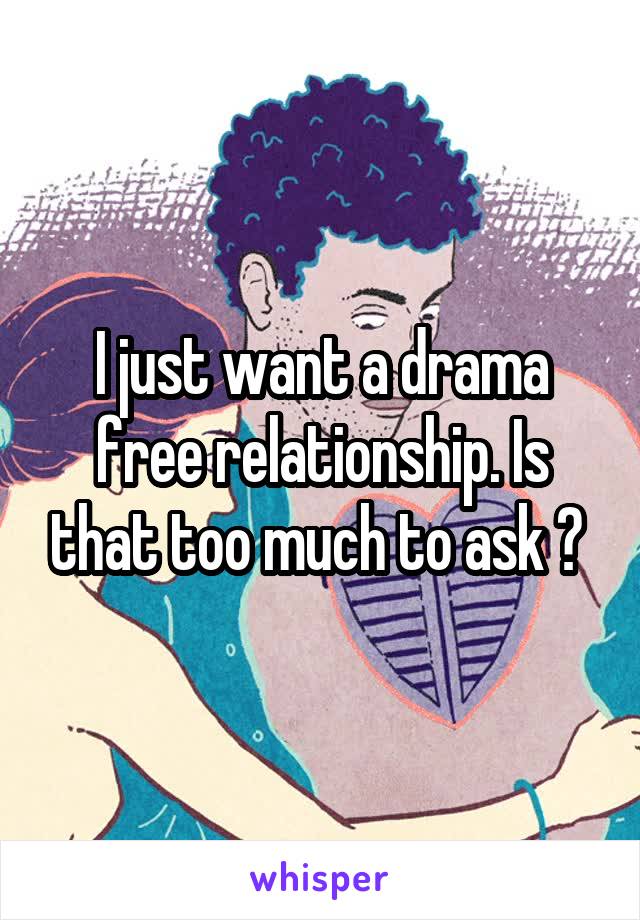 I just want a drama free relationship. Is that too much to ask ? 