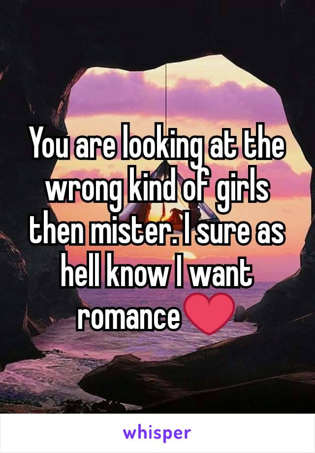 You are looking at the wrong kind of girls then mister. I sure as hell know I want romance❤